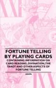 Fortune Telling by Playing Cards - Containing Information on Card Reading, Divination, the Tarot and Other Aspects of Fortune Telling