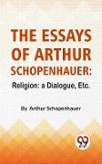 The Essays Of Arthur Schopenhauer: Religion: A Dialogue, Etc