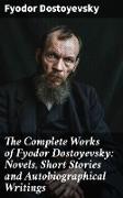 The Complete Works of Fyodor Dostoyevsky: Novels, Short Stories and Autobiographical Writings