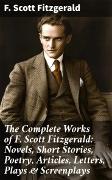 The Complete Works of F. Scott Fitzgerald: Novels, Short Stories, Poetry, Articles, Letters, Plays & Screenplays