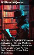 WILLIAM LE QUEUX Ultimate Collection: 100+ Spy Thrillers, Detective Mysteries, Adventure Classics, Historical Novels, War Stories & Crime Tales (Illustrated)