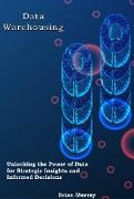 Data Warehousing: Unlocking the Power of Data for Strategic Insights and Informed Decisions