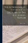 The Astronomico-theological Lectures Of The Rev. Robert Taylor