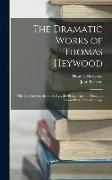 The Dramatic Works of Thomas Heywood: The Golden Age. the Silver Age. the Brazen Age. the First and Second Parts of the Iron Age