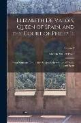 Elizabeth De Valois, Queen of Spain, and the Court of Philip Ii.: From Numerous Unpublished Sources in the Archives of France, Italy, and Spain; Volum