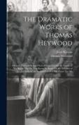 The Dramatic Works of Thomas Heywood: Memoir. First and Second Parts of King Edward the Fourth. If You Know Not Me, You Know No Body, Or the Troubles