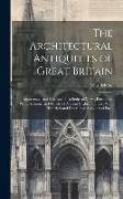 The Architectural Antiquities of Great Britain: Represented and Illustrated in a Series of Views, Elevations, Plans, Sections, and Details, of Ancient