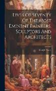 Lives Of Seventy Of The Most Eminent Painters, Sculptors And Architects