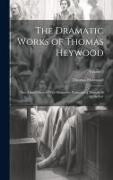 The Dramatic Works of Thomas Heywood: Now First Collected With Illustrative Notes and a Memoir of the Author; Volume 5