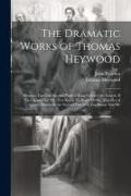 The Dramatic Works of Thomas Heywood: Memoir. First and Second Parts of King Edward the Fourth. If You Know Not Me, You Know No Body, Or the Troubles