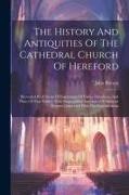 The History And Antiquities Of The Cathedral Church Of Hereford: Illustrated By A Series Of Engravings Of Views, Elevations, And Plans Of That Edifice