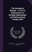 The Geological Record ... a List of Publications on Geology, Mineralogy, and Palaeontology Volume 1876