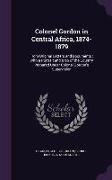 Colonel Gordon in Central Africa, 1874-1879: From Original Letters and Documents: With a Portrait and Map of the Country Prepared Under Colonel Gordon