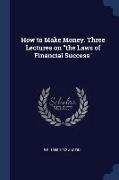 How to Make Money. Three Lectures on the Laws of Financial Success