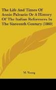 The Life And Times Of Aonio Paleario Or A History Of The Italian Reformers In The Sixteenth Century (1860)