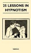 25 Lessons in Hypnotism - Being the Most Perfect, Complete, Easily Learned and Comprehensive Course in the World