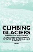 Climbing Glaciers - A Collection of Historical Mountaineering Accounts of Expeditions to Glaciers Around the World