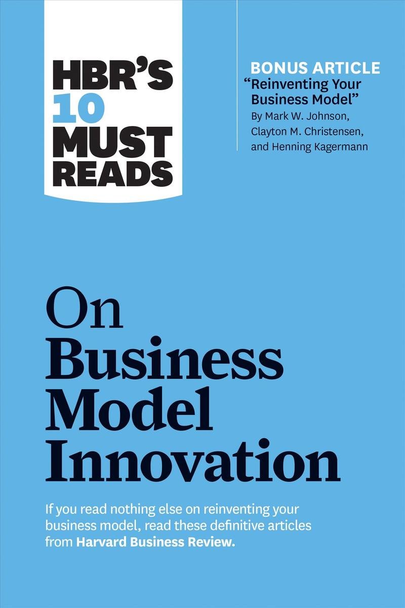 HBR's 10 Must Reads on Business Model Innovation (with featured article 'Reinventing Your Business Model' by Mark W. Johnson, Clayton M. Christensen, and Henning Kagermann)