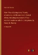 How I Found Livingstone; Travels, adventures, and discoveres in Central Africa, including an account of four months' residence with Dr. Livingstone, by Henry M. Stanley