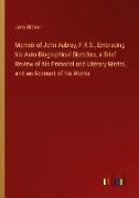 Memoir of John Aubrey, F.R.S., Embracing his Auto-Biographical Sketches, a Brief Review of his Personal and Literary Merits, and an Account of his Works