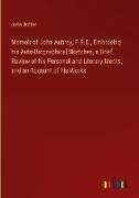 Memoir of John Aubrey, F.R.S., Embracing his Auto-Biographical Sketches, a Brief Review of his Personal and Literary Merits, and an Account of his Works