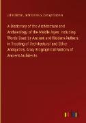 A Dictionary of the Architecture and Archaeology of the Middle Ages: Including Words Used by Ancient and Modern Authors in Treating of Architectural and Other Antiquities, Also, Biographical Notices of Ancient Architects