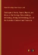 Catalogue of Works, Papers, Reports, and Maps, on the Geology, Palaeontology, Mineralogy, Mining and Metallurgy, Etc. of the Australian Continent and Tasmania