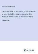 The rise and fall of prohibition; The human side of what the Eighteenth amendment and the Volstead act have done to the United States