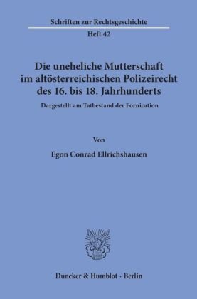 Die uneheliche Mutterschaft im altösterreichischen Polizeirecht des 16. bis 18. Jahrhunderts, dargestellt am Tatbestand der Fornication