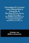 Proceedings Of A General Court-Martial Held At Brunswick, In The State Of New-Jersey, By Order Of His Excellency Gen. Washington, Commander-In-Chief Of The Army Of The United States Of America, For The Trial Of Major-General Lee, July 4Th, 1778