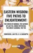 Eastern Wisdom: Five Paths to Enlightenment: The Creed of Buddha, the Sayings of Lao Tzu, Hindu Mysticism, the Great Learning, the Yen